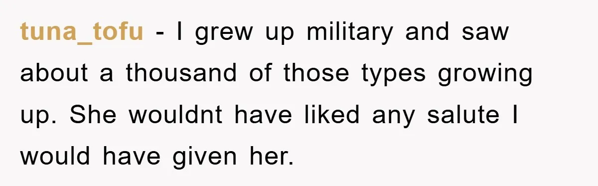 tuna_tofu − I grew up military and saw about a thousand of those types growing up. She wouldnt have liked any salute I would have given her.