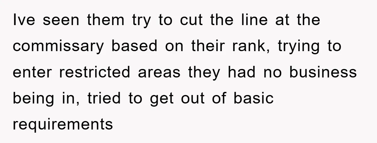 Ive seen them try to cut the line at the commissary based on their rank, trying to enter restricted areas they had no business being in, tried to get out...