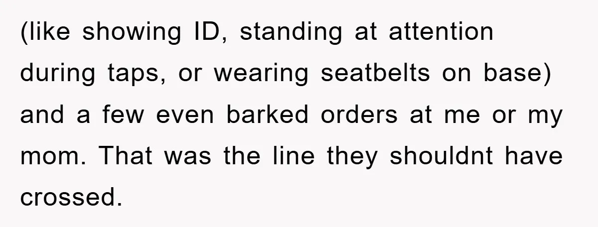 (like showing ID, standing at attention during taps, or wearing seatbelts on base) and a few even barked orders at me or my mom. That was the line they shouldnt...