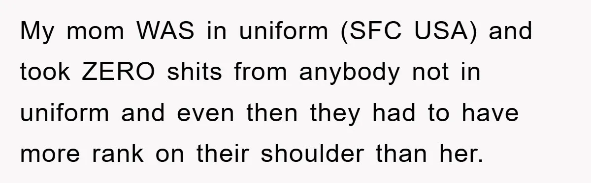 My mom WAS in uniform (SFC USA) and took ZERO shits from anybody not in uniform and even then they had to have more rank on their shoulder than her.