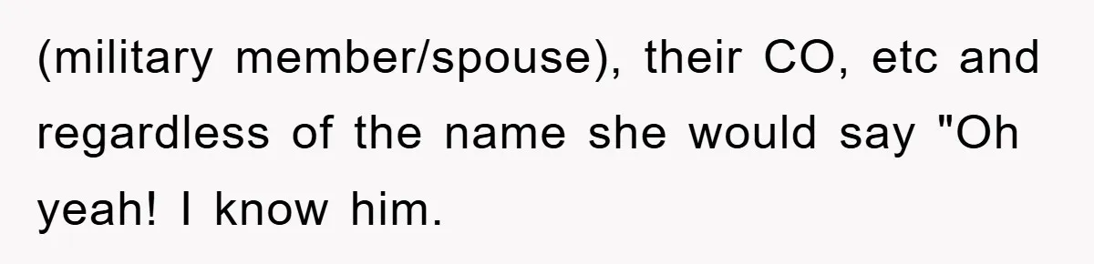 (military member/spouse), their CO, etc and regardless of the name she would say "Oh yeah! I know him.