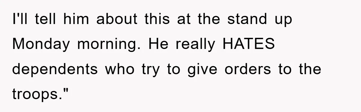 I'll tell him about this at the stand up Monday morning. He really HATES dependents who try to give orders to the troops."
