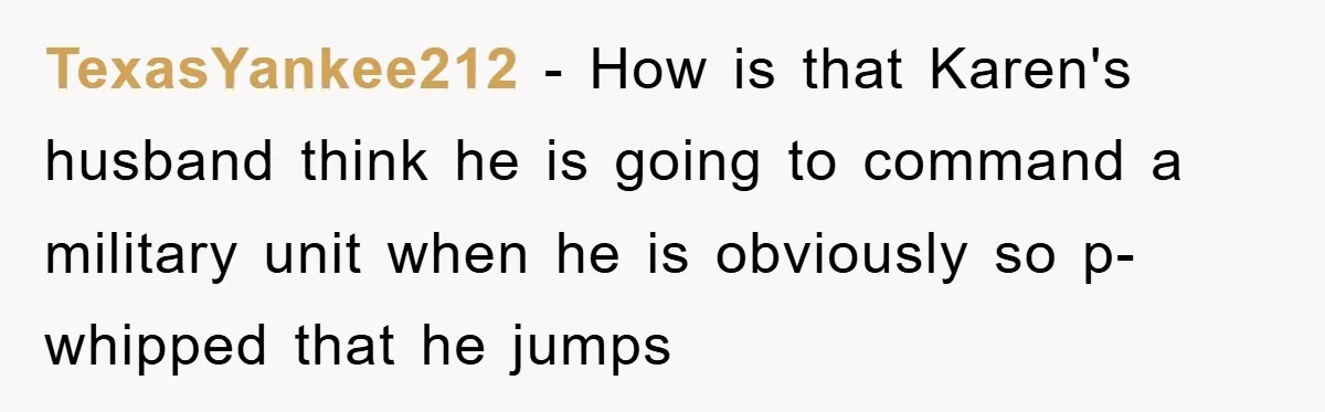 TexasYankee212 − How is that Karen's husband think he is going to command a military unit when he is obviously so p-whipped that he jumps