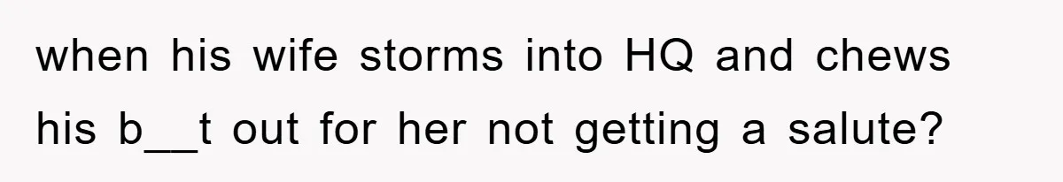 when his wife storms into HQ and chews his b__t out for her not getting a salute?