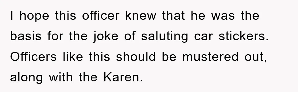 I hope this officer knew that he was the basis for the joke of saluting car stickers. Officers like this should be mustered out, along with the Karen.