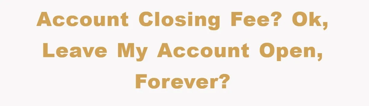 Account closing fee? Ok, leave my account open, forever?