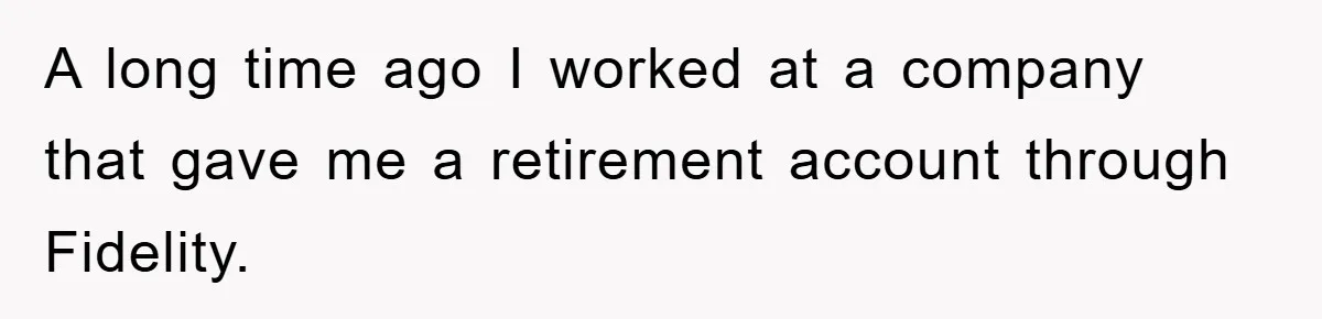 A long time ago I worked at a company that gave me a retirement account through Fidelity.