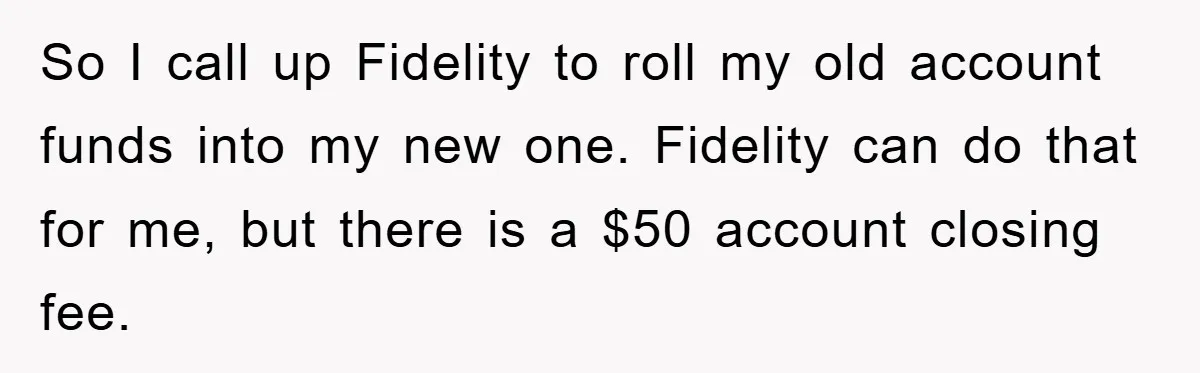 So I call up Fidelity to roll my old account funds into my new one. Fidelity can do that for me, but there is a $50 account closing fee.