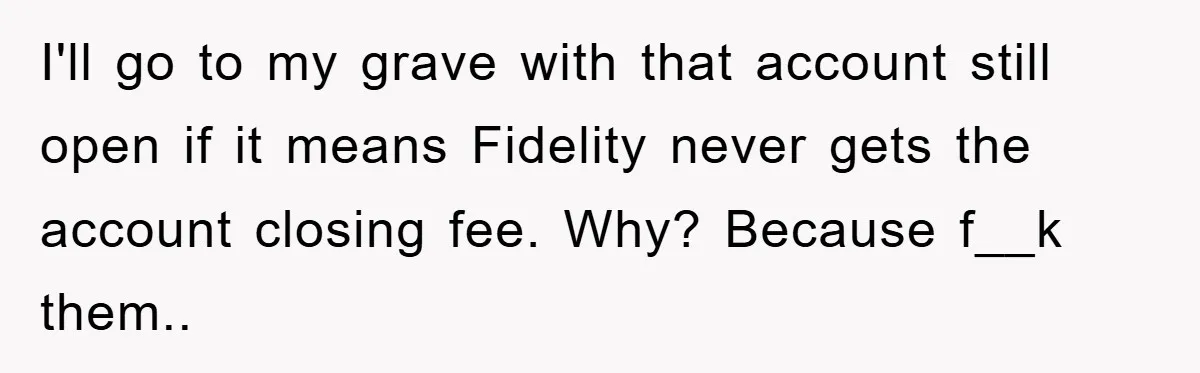 I'll go to my grave with that account still open if it means Fidelity never gets the account closing fee. Why? Because f__k them..