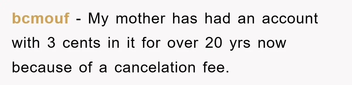 bcmouf − My mother has had an account with 3 cents in it for over 20 yrs now because of a cancelation fee.
