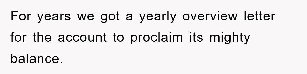 For years we got a yearly overview letter for the account to proclaim its mighty balance.