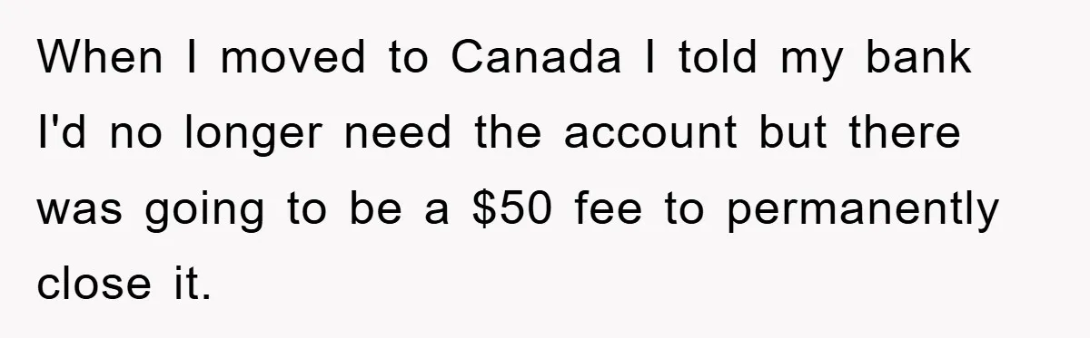 When I moved to Canada I told my bank I'd no longer need the account but there was going to be a $50 fee to permanently close it.
