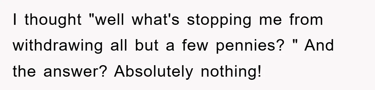 I thought "well what's stopping me from withdrawing all but a few pennies? " And the answer? Absolutely nothing!