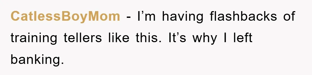 CatlessBoyMom − I’m having flashbacks of training tellers like this. It’s why I left banking.