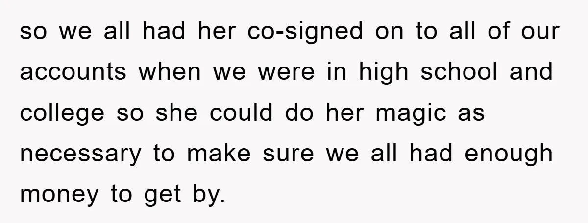 so we all had her co-signed on to all of our accounts when we were in high school and college so she could do her magic as necessary to make...