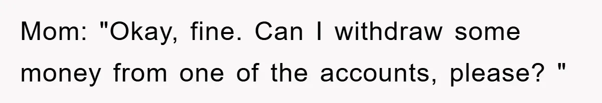 Mom: "Okay, fine. Can I withdraw some money from one of the accounts, please? "