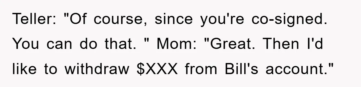 Teller: "Of course, since you're co-signed. You can do that. " Mom: "Great. Then I'd like to withdraw $XXX from Bill's account."
