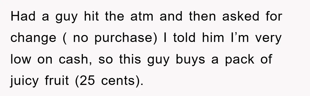 Had a guy hit the atm and then asked for change ( no purchase) I told him I’m very low on cash, so this guy buys a pack of juicy...