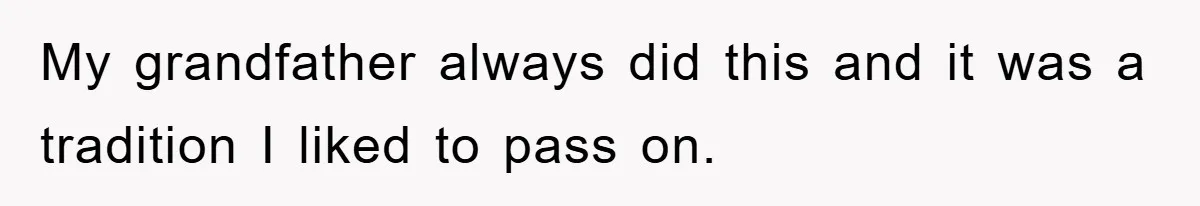 My grandfather always did this and it was a tradition I liked to pass on.