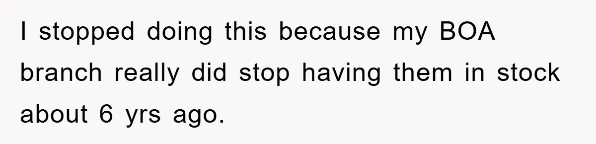 I stopped doing this because my BOA branch really did stop having them in stock about 6 yrs ago.