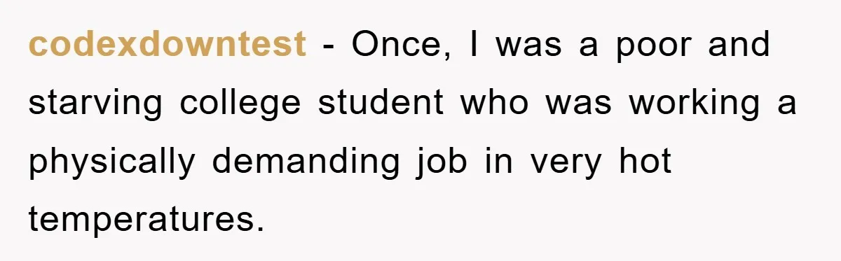 codexdowntest − Once, I was a poor and starving college student who was working a physically demanding job in very hot temperatures.