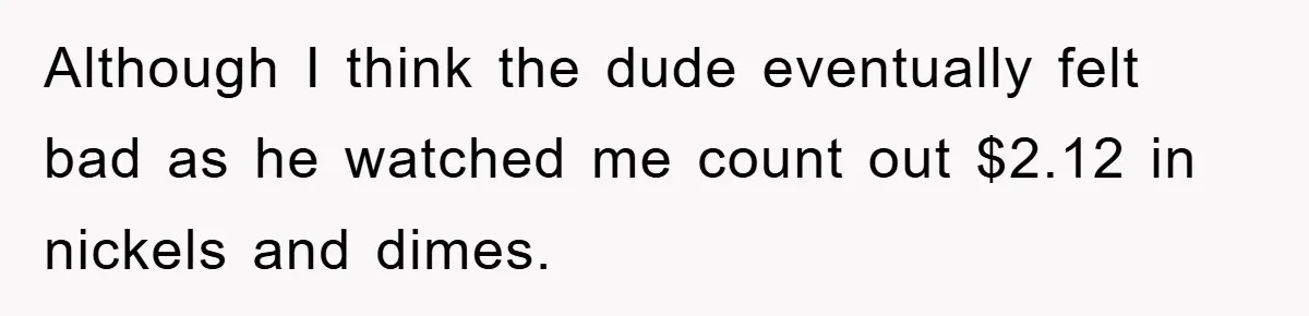 Although I think the dude eventually felt bad as he watched me count out $2.12 in nickels and dimes.