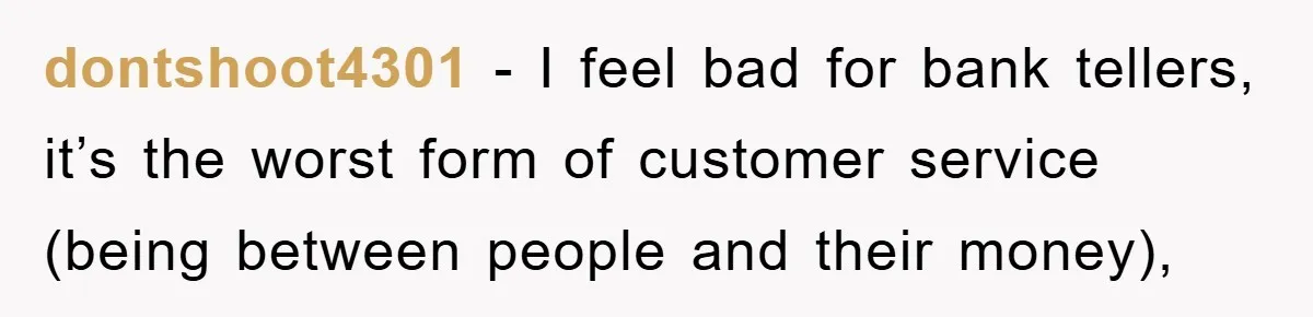 dontshoot4301 − I feel bad for bank tellers, it’s the worst form of customer service (being between people and their money),