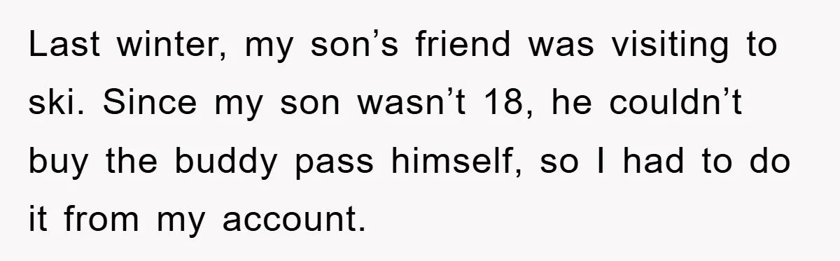 Last winter, my son’s friend was visiting to ski. Since my son wasn’t 18, he couldn’t buy the buddy pass himself, so I had to do it from my account.