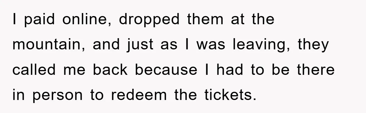 I paid online, dropped them at the mountain, and just as I was leaving, they called me back because I had to be there in person to redeem the tickets.