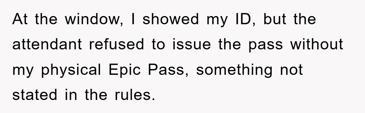 At the window, I showed my ID, but the attendant refused to issue the pass without my physical Epic Pass, something not stated in the rules.