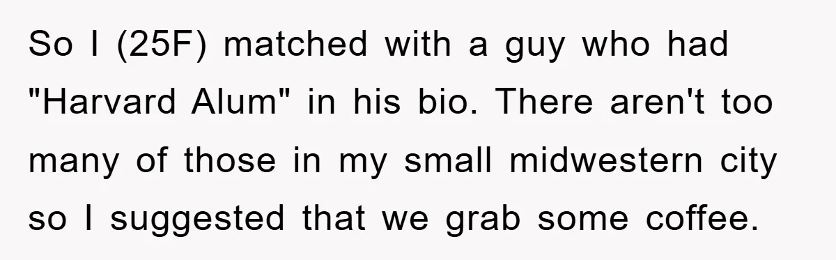 So I (25F) matched with a guy who had "Harvard Alum" in his bio. There aren't too many of those in my small midwestern city so I suggested that we...