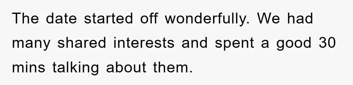 The date started off wonderfully. We had many shared interests and spent a good 30 mins talking about them.