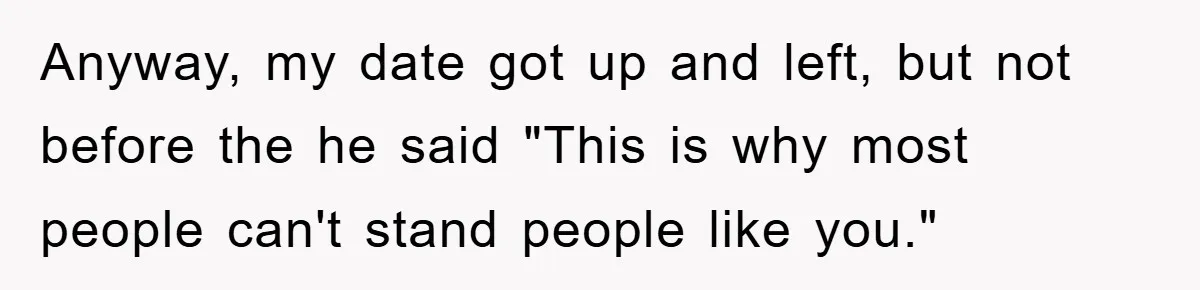 Anyway, my date got up and left, but not before the he said "This is why most people can't stand people like you."
