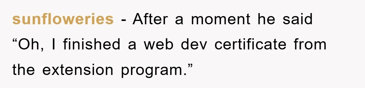 sunfloweries − After a moment he said “Oh, I finished a web dev certificate from the extension program.”