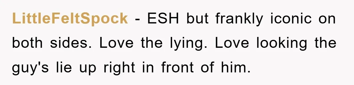 LittleFeltSpock − ESH but frankly iconic on both sides. Love the lying. Love looking the guy's lie up right in front of him.