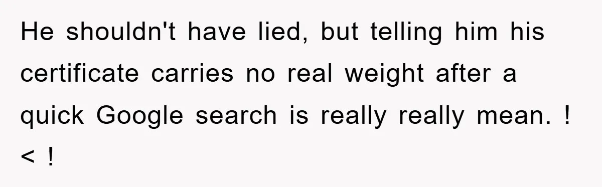 He shouldn't have lied, but telling him his certificate carries no real weight after a quick Google search is really really mean. !< !
