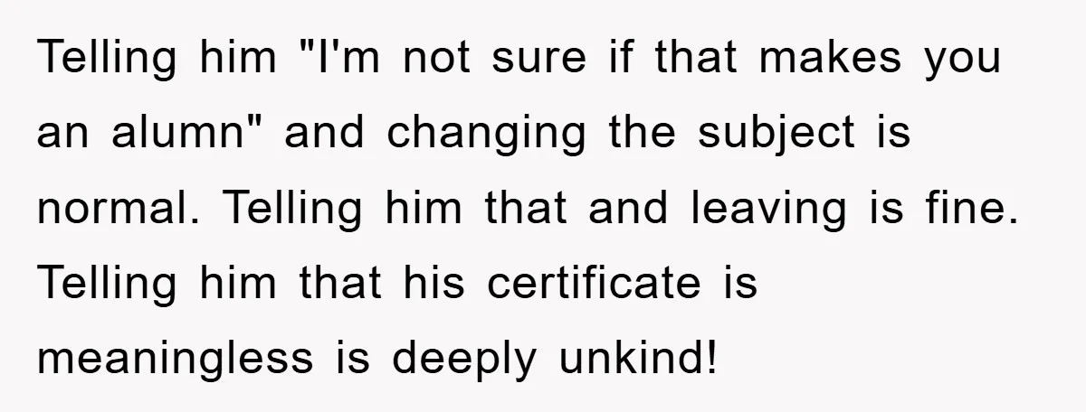 Telling him "I'm not sure if that makes you an alumn" and changing the subject is normal. Telling him that and leaving is fine. Telling him that his certificate is...
