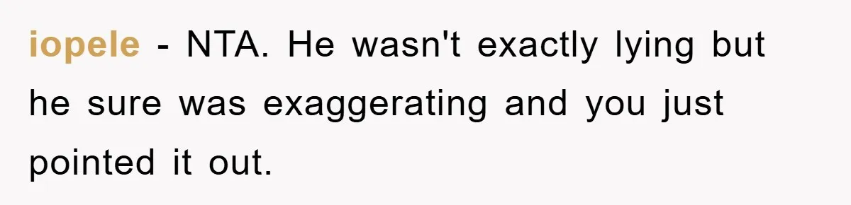 iopele − NTA. He wasn't exactly lying but he sure was exaggerating and you just pointed it out.