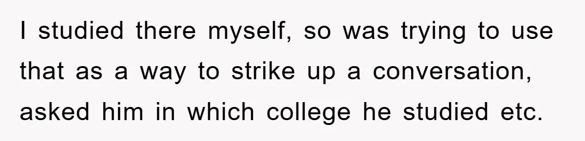 I studied there myself, so was trying to use that as a way to strike up a conversation, asked him in which college he studied etc.