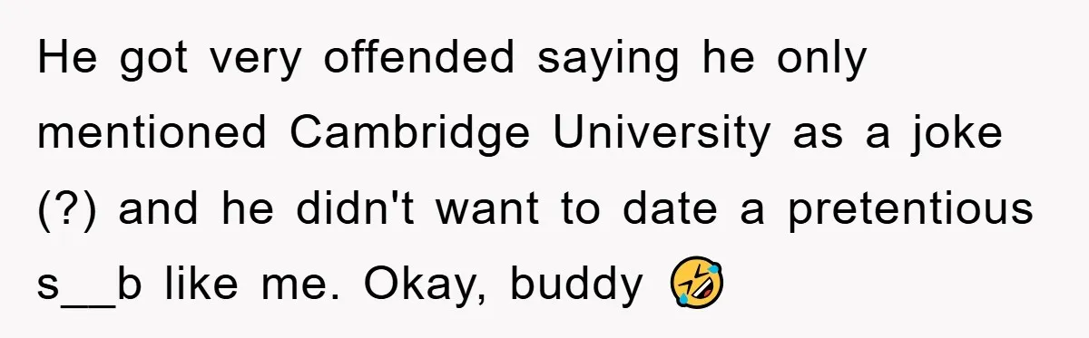 He got very offended saying he only mentioned Cambridge University as a joke (?) and he didn't want to date a pretentious s__b like me. Okay, buddy 🤣