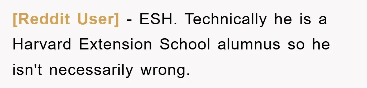 [Reddit User] − ESH. Technically he is a Harvard Extension School alumnus so he isn't necessarily wrong.