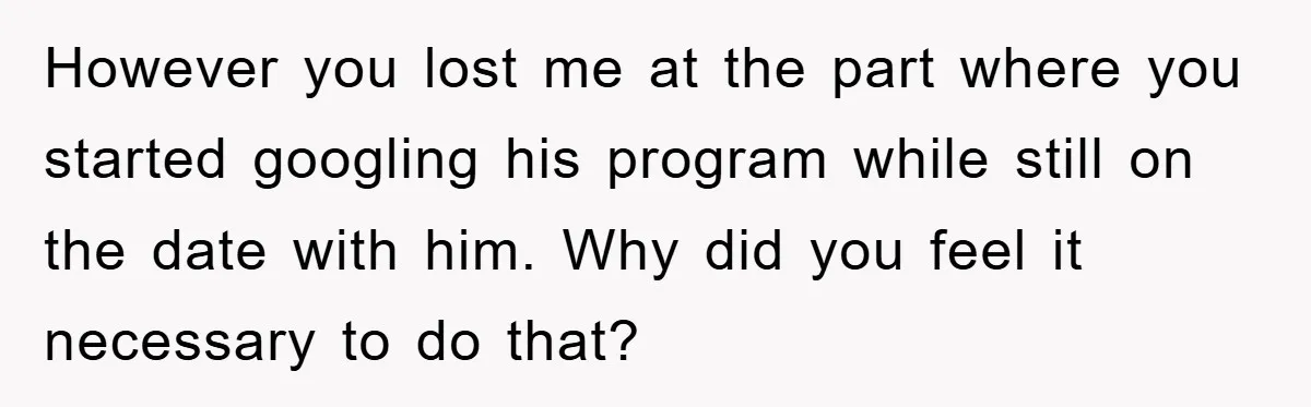 However you lost me at the part where you started googling his program while still on the date with him. Why did you feel it necessary to do that?
