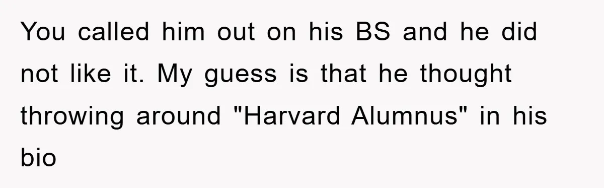 You called him out on his BS and he did not like it. My guess is that he thought throwing around "Harvard Alumnus" in his bio