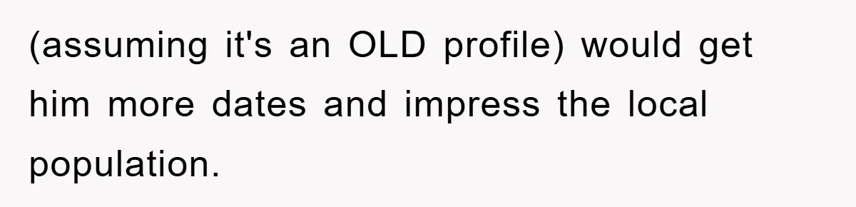 (assuming it's an OLD profile) would get him more dates and impress the local population.