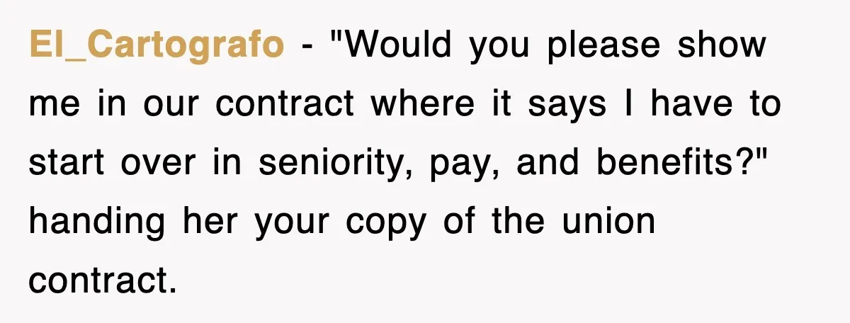 El_Cartografo − "Would you please show me in our contract where it says I have to start over in seniority, pay, and benefits?" handing her your copy of the union...