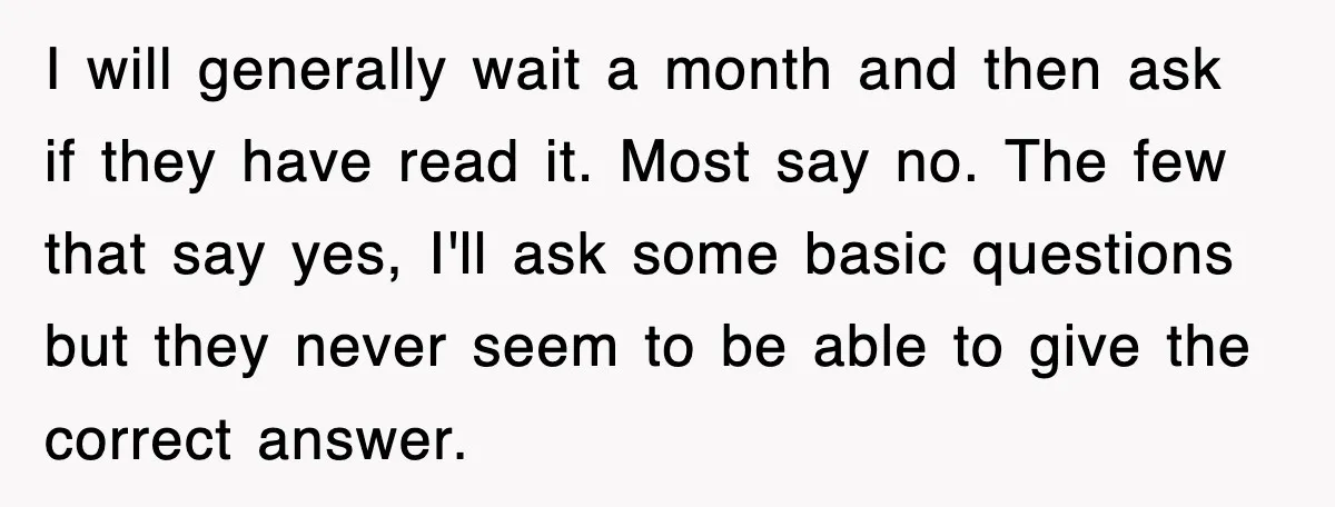 I will generally wait a month and then ask if they have read it. Most say no. The few that say yes, I'll ask some basic questions but they never...