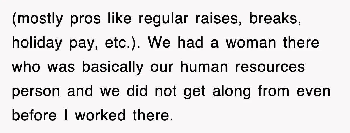 (mostly pros like regular raises, breaks, holiday pay, etc.). We had a woman there who was basically our human resources person and we did not get along from even before...