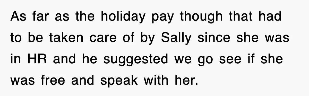 As far as the holiday pay though that had to be taken care of by Sally since she was in HR and he suggested we go see if she was...