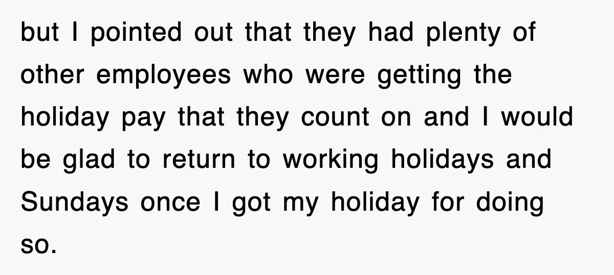 but I pointed out that they had plenty of other employees who were getting the holiday pay that they count on and I would be glad to return to working...