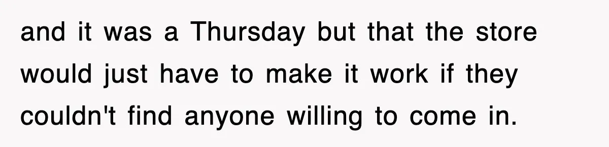 and it was a Thursday but that the store would just have to make it work if they couldn't find anyone willing to come in.